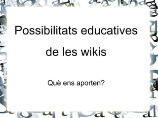 Possibilitats educatives
de les wikis
Què ens aporten?

 