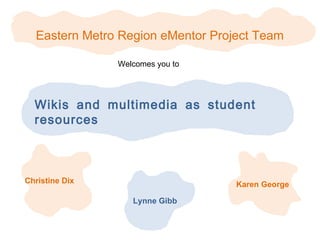 Eastern Metro Region eMentor Project Team

                Welcomes you to




  Wikis and multimedia as student
  resources



Christine Dix                      Karen George

                   Lynne Gibb
 