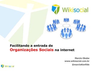 Facilitando a entrada de Organizações Sociais na internet Marcio Okabe www.wikisocial.com.br @marcioKonfide 