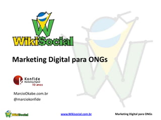 Marketing Digital para ONGs



MarcioOkabe.com.br
@marciokonfide


                     www.Wikisocial.com.br   Marketing Digital para ONGs
 