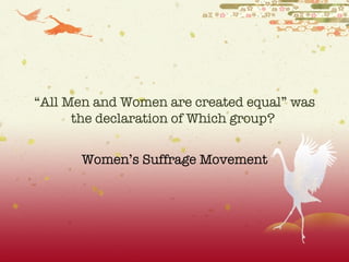 “ All Men and Women are created equal” was the declaration of Which group?  Women’s Suffrage Movement 