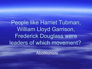 People like Harriet Tubman, William Lloyd Garrison, Frederick Douglass were leaders of which movement?  Abolitionists 