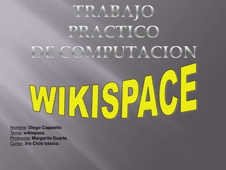 TRABAJO PRACTICO  DE COMPUTACION WIKISPACE Nombre: Diego Cappiello Tema: wikispace. Profesora: Margarita Duarte. Curso: 3ro Ciclo básico. 