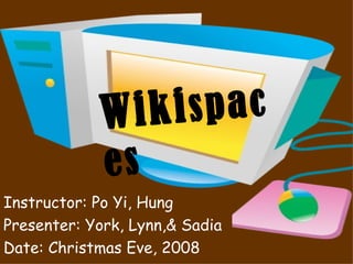 Instructor: Po Yi, Hung Presenter: York, Lynn,& Sadia Date: Christmas Eve, 2008   Wiki spaces 