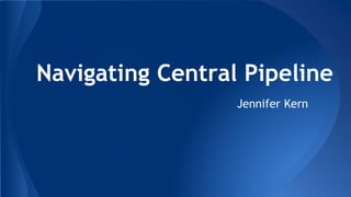 Navigating Central Pipeline 
Jennifer Kern 
 