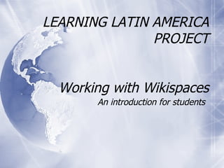 LEARNING LATIN AMERICA PROJECT Working with Wikispaces An introduction for students 