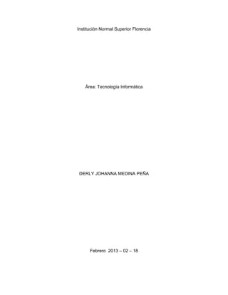 Institución Normal Superior Florencia




    Área: Tecnología Informática




 DERLY JOHANNA MEDINA PEÑA




      Febrero 2013 – 02 – 18
 