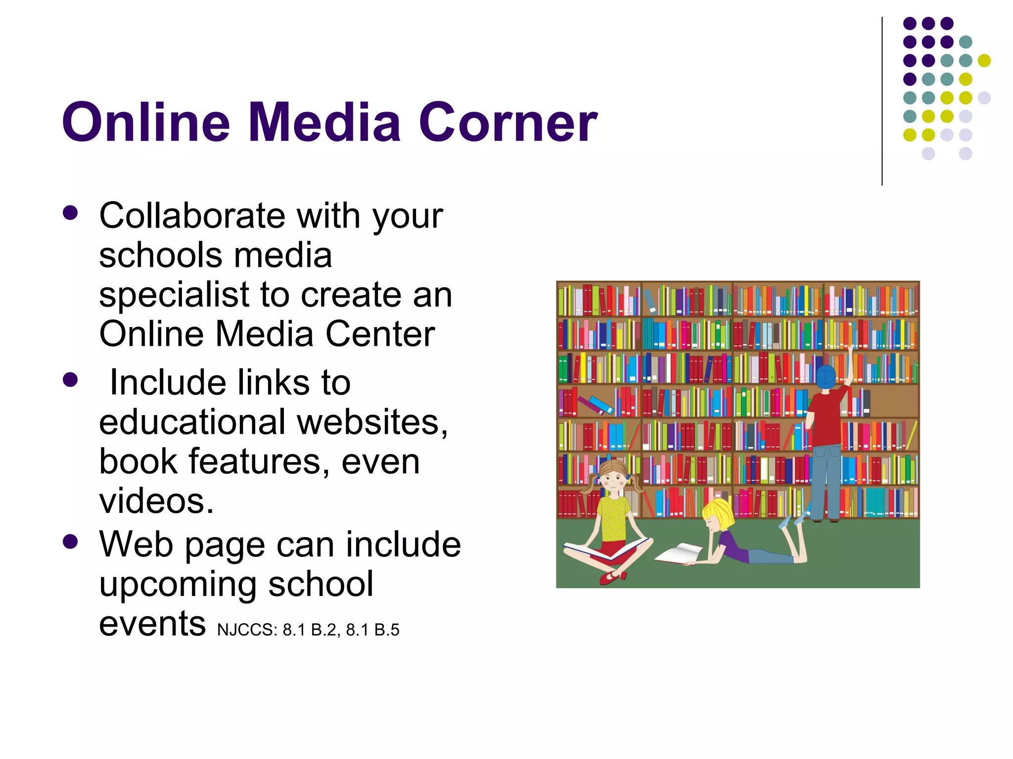 Online Media Corner Collaborate with your schools media specialist to create an Online Media Center Include links to educational websites,  book features, even videos. Web page can include upcoming school events  NJCCS: 8.1 B.2, 8.1 B.5 