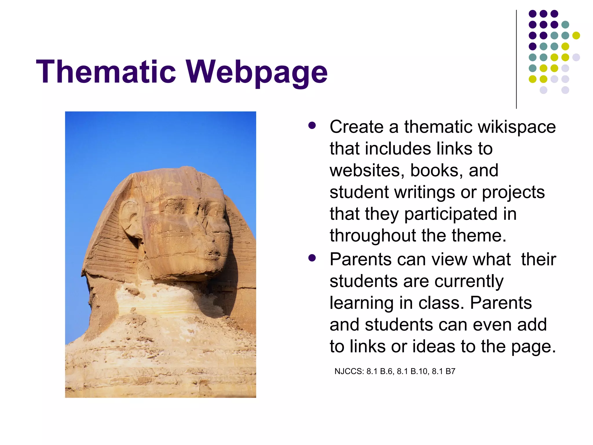 Thematic Webpage Create a thematic wikispace that includes links to websites, books, and student writings or projects that they participated in throughout the theme. Parents can view what  their students are currently learning in class. Parents and students can even add to links or ideas to the page.  NJCCS: 8.1 B.6, 8.1 B.10, 8.1 B7 