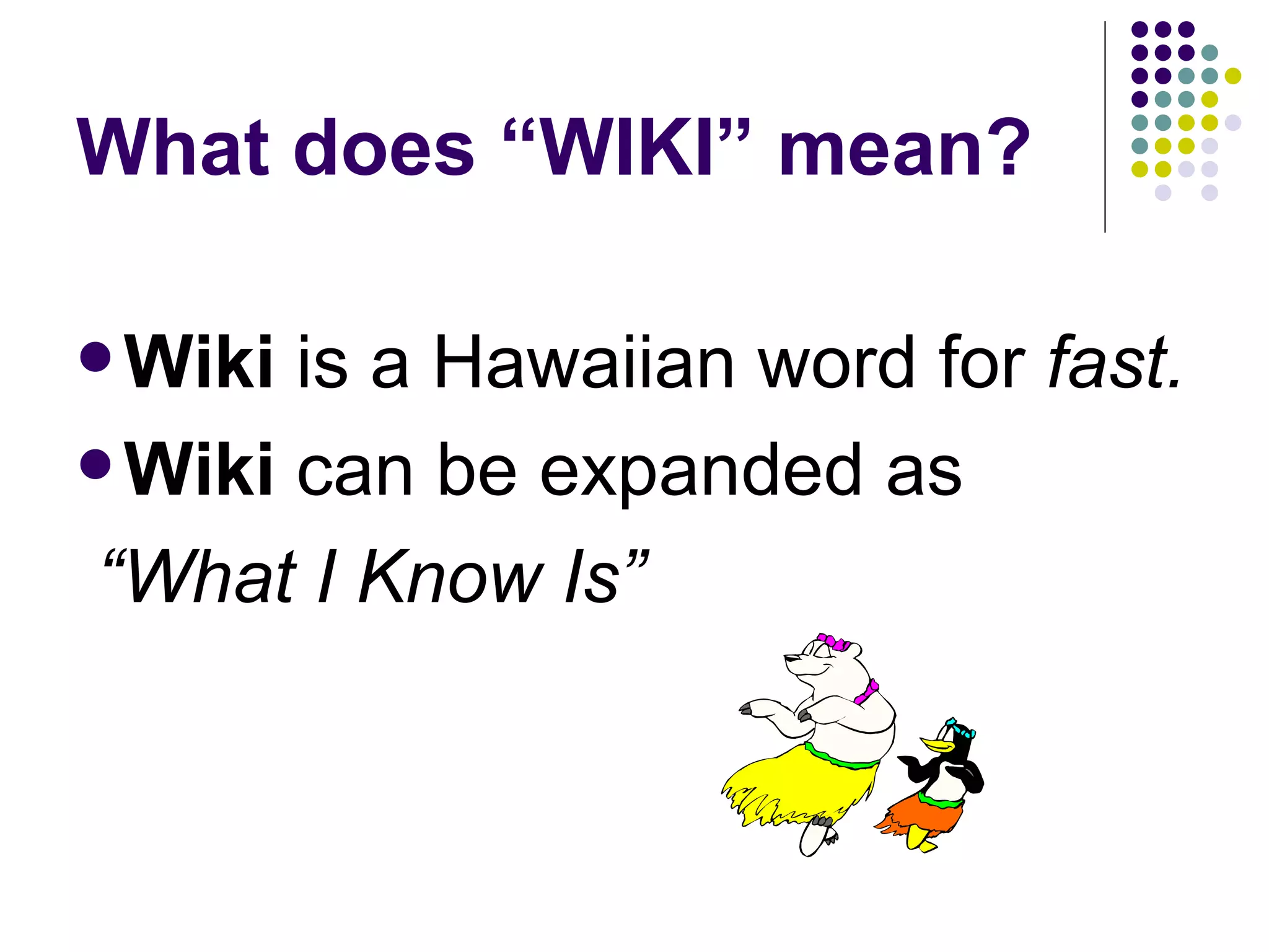 What does “WIKI” mean? Wiki  is a Hawaiian word for  fast. Wiki  can be expanded as “ What I Know Is” 