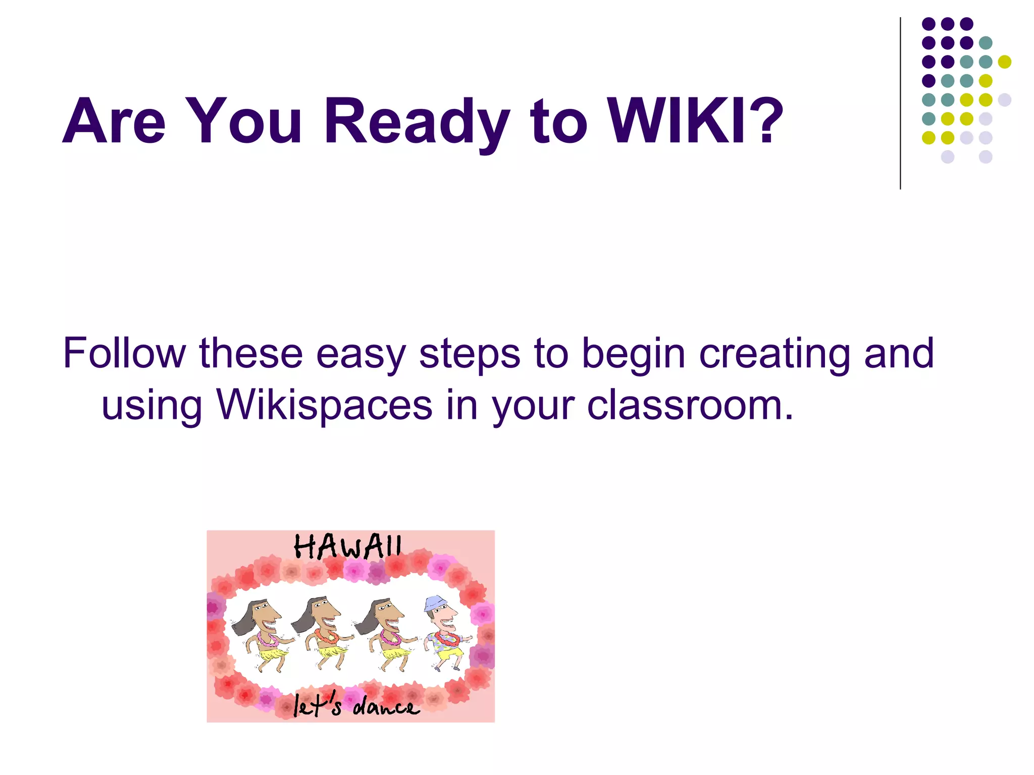 Are You Ready to WIKI? Follow these easy steps to begin creating and using Wikispaces in your classroom. 