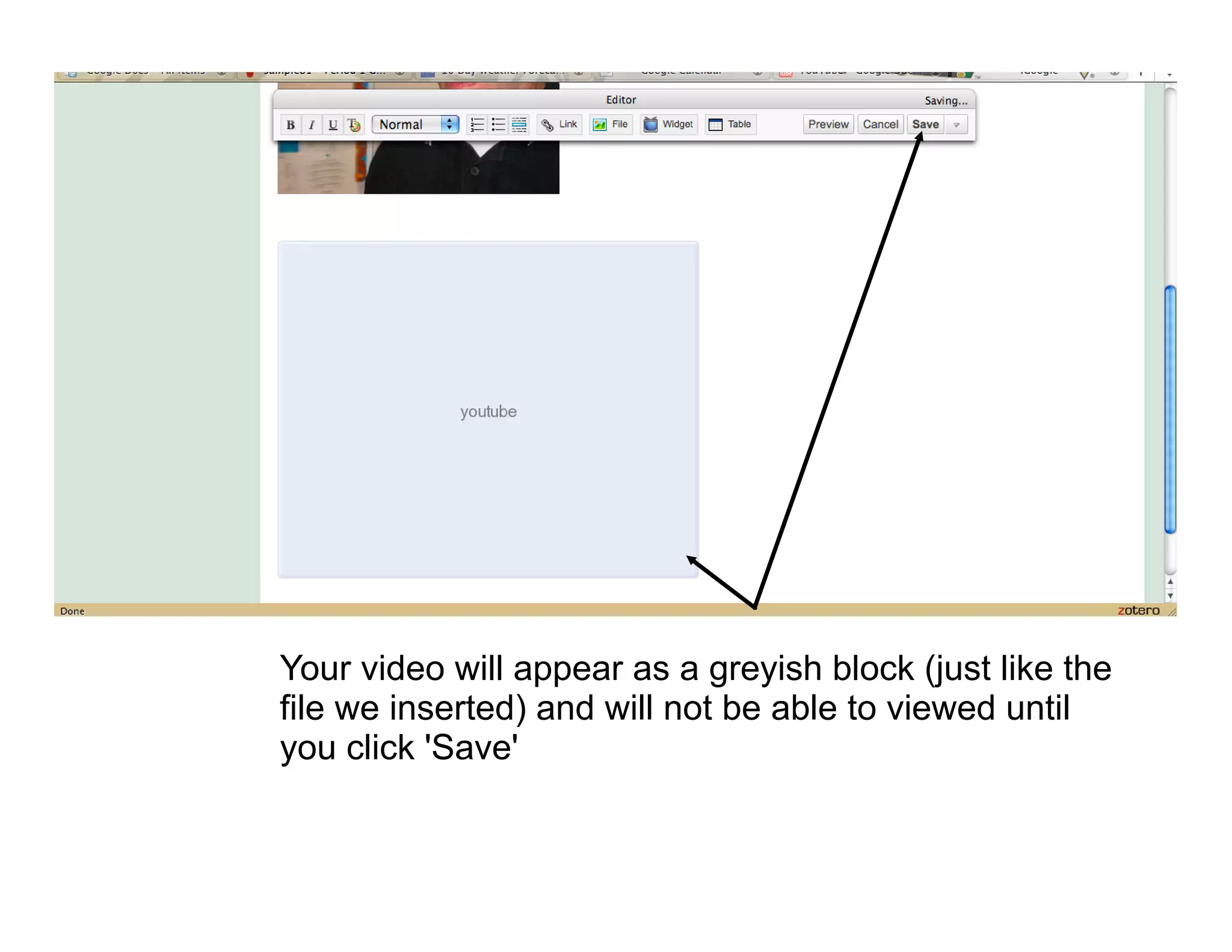 Your video will appear as a greyish block (just like the
file we inserted) and will not be able to viewed until
you click 'Save'
 