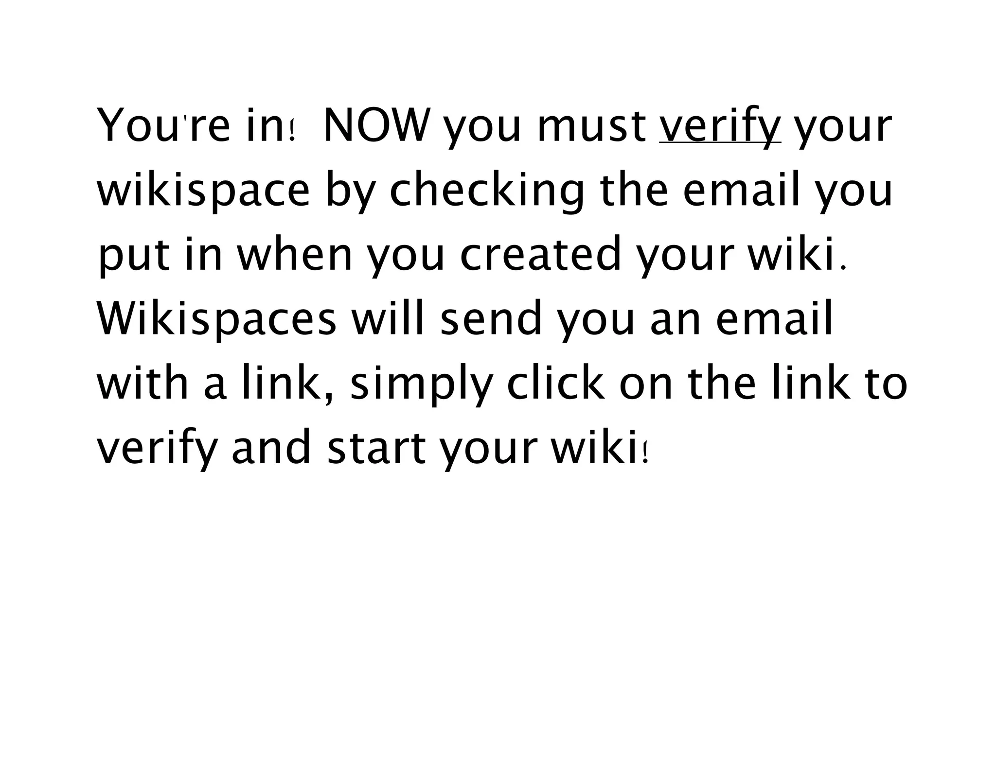 You're in! NOW you must verify your
wikispace by checking the email you
put in when you created your wiki.
Wikispaces will send you an email
with a link, simply click on the link to
verify and start your wiki!
 