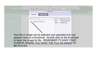 Your file or image you've selected was uploaded and now
appears here as a thumbnail. Double click on the thumbnail
to insert the image for file. REMEMBER TO HAVE YOUR
CURSOR WHERE YOU WANT THE FILE OR IMAGE TO
BE PLACED
 
