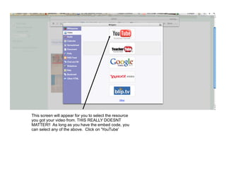 This screen will appear for you to select the resource
you got your video from. THIS REALLY DOESNT
MATTER!! As long as you have the embed code, you
can select any of the above. Click on 'YouTube'
 