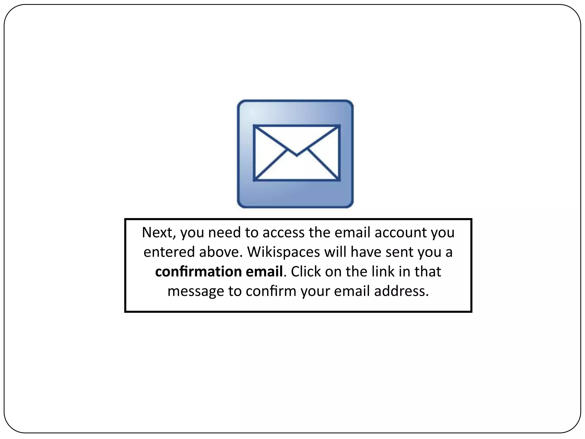 Next, you need to access the email account you entered above. Wikispaces will have sent you a conﬁrmation email. Click on the link in that message to conﬁrm your email address.