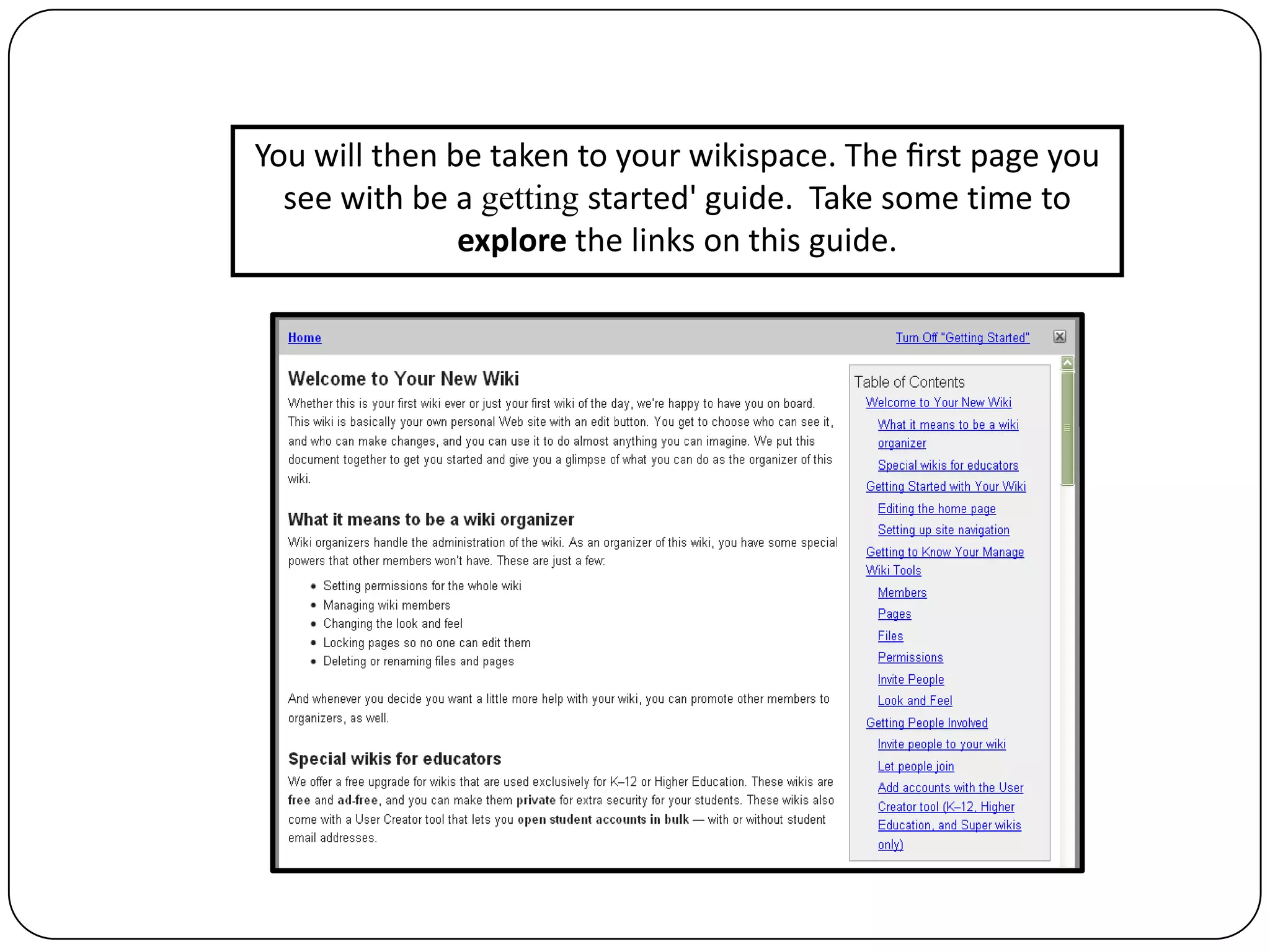 You will then be taken to your wikispace. The ﬁrst page you see with be a getting started' guide.  Take some time to explore the links on this guide.
