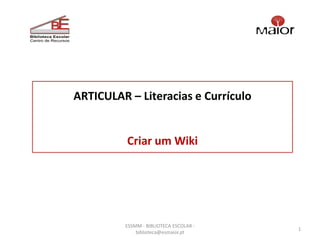 ARTICULAR – Literacias e Currículo


          Criar um Wiki




         ESSMM - BIBLIOTECA ESCOLAR -
                                        1
             biblioteca@esmaior.pt
 