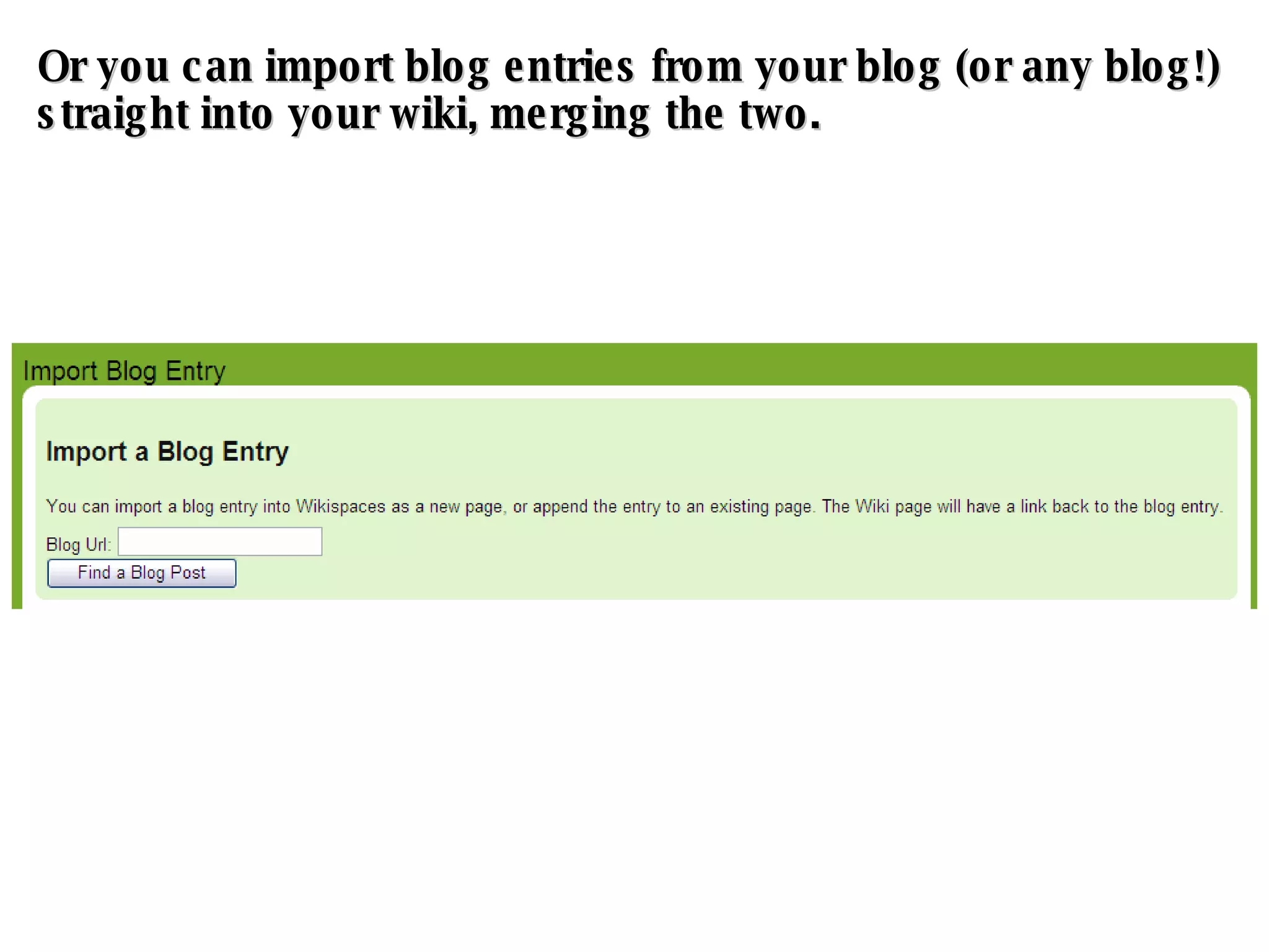 Or you can import blog entries from your blog (or any blog!) straight into your wiki, merging the two. 