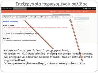 Επεξεργασία περιεχομένου σελίδας
Υπάρχουν πάντως αρκετές δυνατότητες μορφοποίησης.
Μπορούμε να αλλάξουμε μέγεθος, στοίχιση και χρώμα γραμματοσειράς,
ενώ μπορούμε να εισάγουμε διάφορα στοιχεία (πίνακες, αρχεία, εικόνες ή
widgets-πρόσθετα).
Για να οριστικοποιηθούν οι αλλαγές, πρέπει να κάνουμε κλικ στο Save.
 