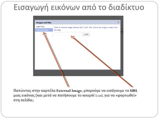 Εισαγωγή εικόνων από το διαδίκτυο
Πατώντας στην καρτέλα External Image, μπορούμε να εισάγουμε το URL
μιας εικόνας (και μετά να πατήσουμε το κουμπί Load, για να «φορτωθεί»
στη σελίδα).
 