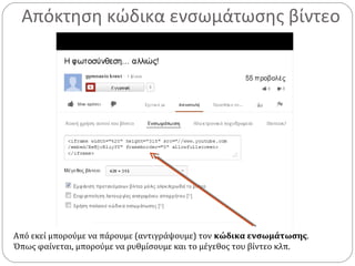 Απόκτηση κώδικα ενσωμάτωσης βίντεο
Από εκεί μπορούμε να πάρουμε (αντιγράψουμε) τον κώδικα ενσωμάτωσης.
Όπως φαίνεται, μπορούμε να ρυθμίσουμε και το μέγεθος του βίντεο κλπ.
 