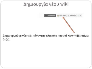 Δημιουργία νέου wiki
Δημιουργούμε νέο wiki κάνοντας κλικ στο κουμπί New Wiki πάνω
δεξιά.
 