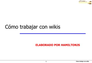 Cómo trabajar con wikis1
Cómo trabajar con wikis
ELABORADO POR HAMILTONJS
 