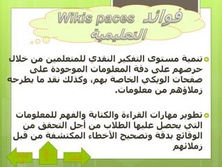 ‫تنمية‬‫للمتعلمين‬ ‫النقدي‬ ‫التفكير‬ ‫مستوى‬‫خالل‬ ‫من‬
‫على‬ ‫الموجودة‬ ‫المعلومات‬ ‫دقة‬ ‫على‬ ‫حرصهم‬
‫يط‬ ‫ما‬ ‫نقد‬ ‫وكذلك‬ ،‫بهم‬ ‫الخاصة‬ ‫الويكي‬ ‫صفحات‬‫رحه‬
‫من‬ ‫زمالؤهم‬‫معلومات‬.
‫للمعلوم‬ ‫والفهم‬ ‫والكتابة‬ ‫القراءة‬ ‫مهارات‬ ‫تطوير‬‫ات‬
‫من‬ ‫التحقق‬ ‫أجل‬ ‫من‬ ‫الطالب‬ ‫عليها‬ ‫يحصل‬ ‫التي‬
‫ق‬ ‫من‬ ‫المكتشفة‬ ‫األخطاء‬ ‫وتصحيح‬ ‫بدقة‬ ‫الوقائع‬‫بل‬
‫زمالئهم‬
‫التالى‬
‫الساب‬
‫ق‬
‫القائم‬
‫ة‬
 