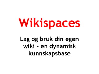 Wikispaces
Lag og bruk din egen
wiki – en dynamisk
kunnskapsbase
 