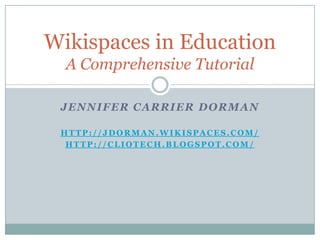 Wikispaces in Education
  A Comprehensive Tutorial

 JENNIFER CARRIER DORMAN

 HTTP://JDORMAN.WIKISPACES.COM/
  HTTP://CLIOTECH.BLOGSPOT.COM/
 