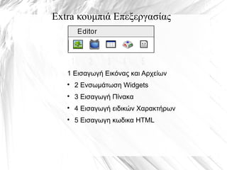 Extra κουμπιά Επεξεργασίας
1 Eισαγωγή Εικόνας και Αρχείων

2 Ενσωμάτωση Widgets

3 Εισαγωγή Πίνακα

4 Εισαγωγή ειδικών Χαρακτήρων

5 Εισαγωγη κωδικα HTML
1 2 3 4 5
 