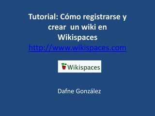 Tutorial: Cómo registrarse y
crear un wiki en
Wikispaces
http://www.wikispaces.com
Dafne González
 