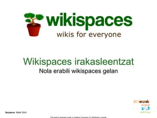 Wikispaces irakasleentzat
                        Nola erabili wikispaces gelan




Itzulpena: Maite Goñi

                            This work is licensed under a Creative Commons 3.0 Attribution License
 