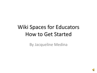 Wiki Spaces for Educators
How to Get Started
By Jacqueline Medina
 