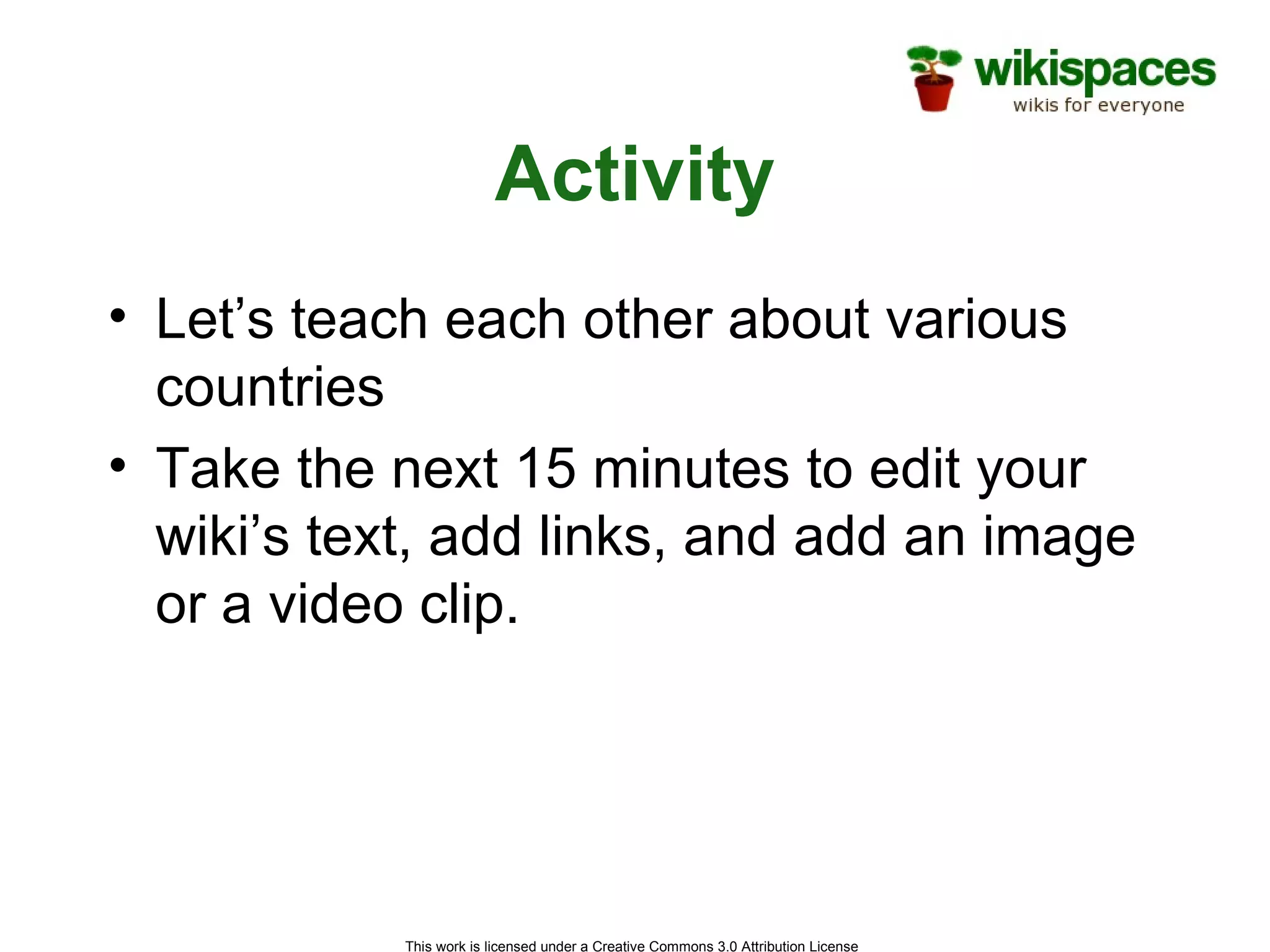 Activity Let’s teach each other about various countries Take the next 15 minutes to edit your wiki’s text, add links, and add an image or a video clip. 