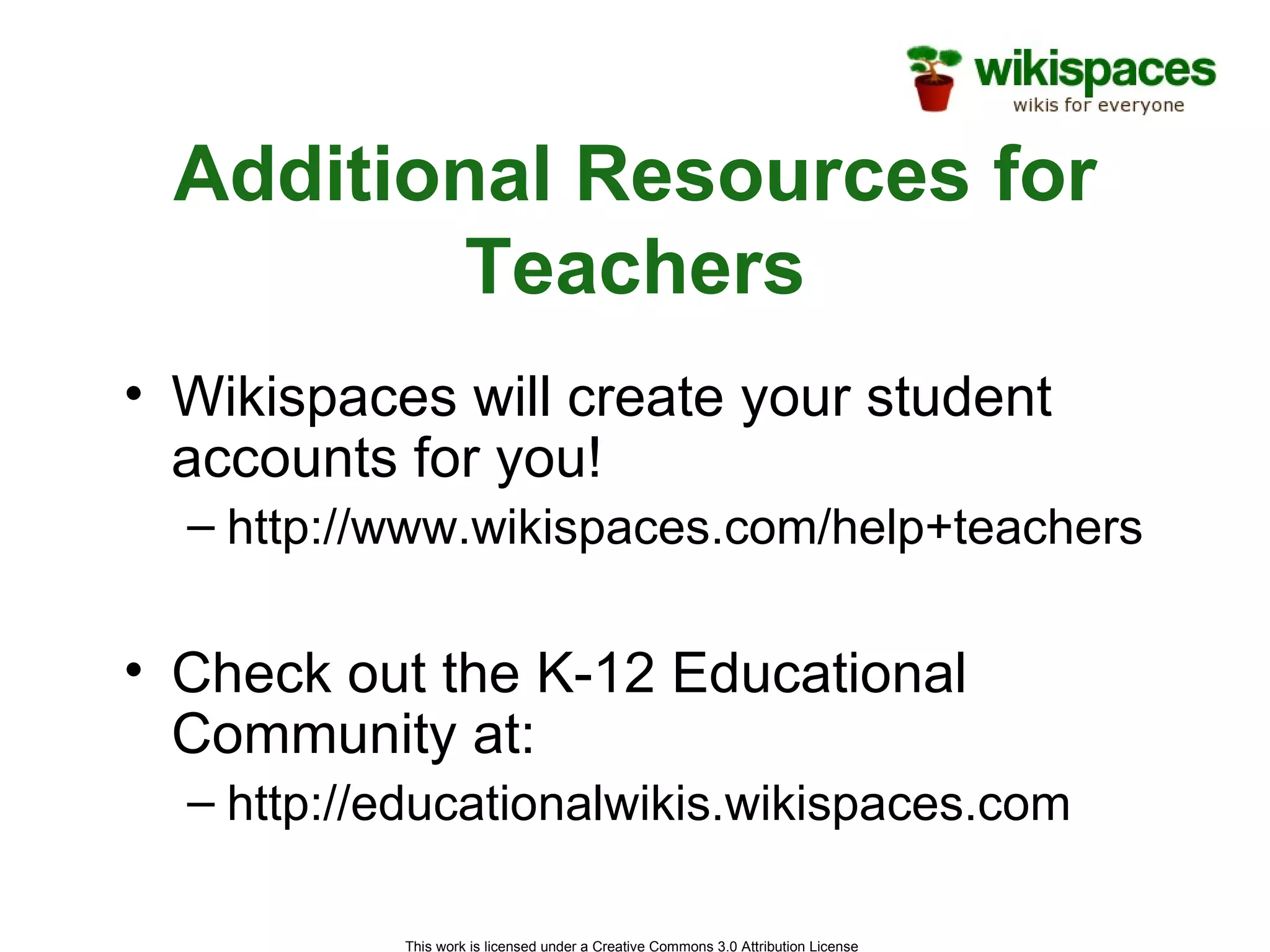 Additional Resources for Teachers Wikispaces will create your student accounts for you! http://www.wikispaces.com/help+teachers Check out the K-12 Educational Community at: http://educationalwikis.wikispaces.com 