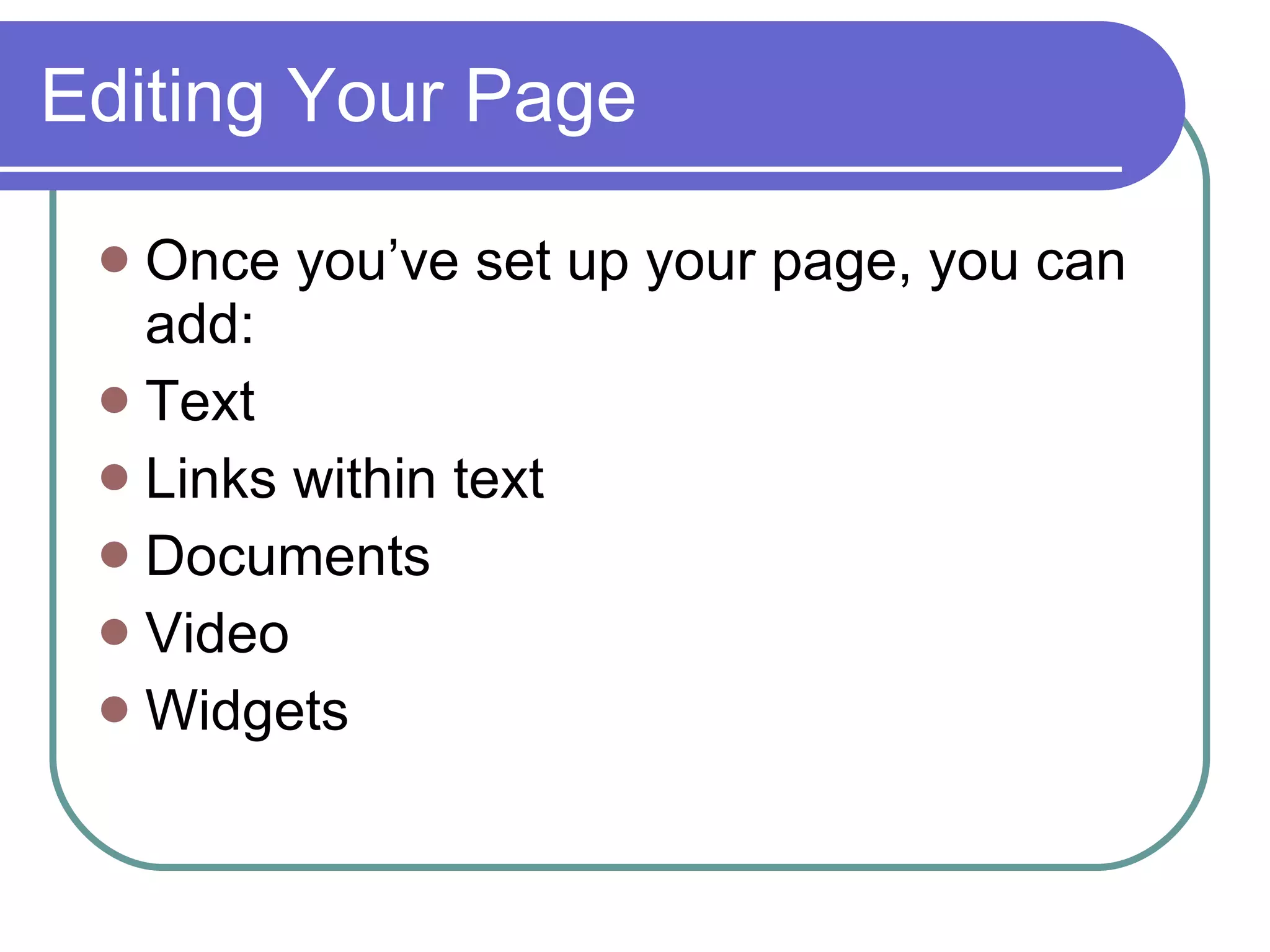 Editing Your Page Once you’ve set up your page, you can add: Text Links within text Documents Video Widgets 