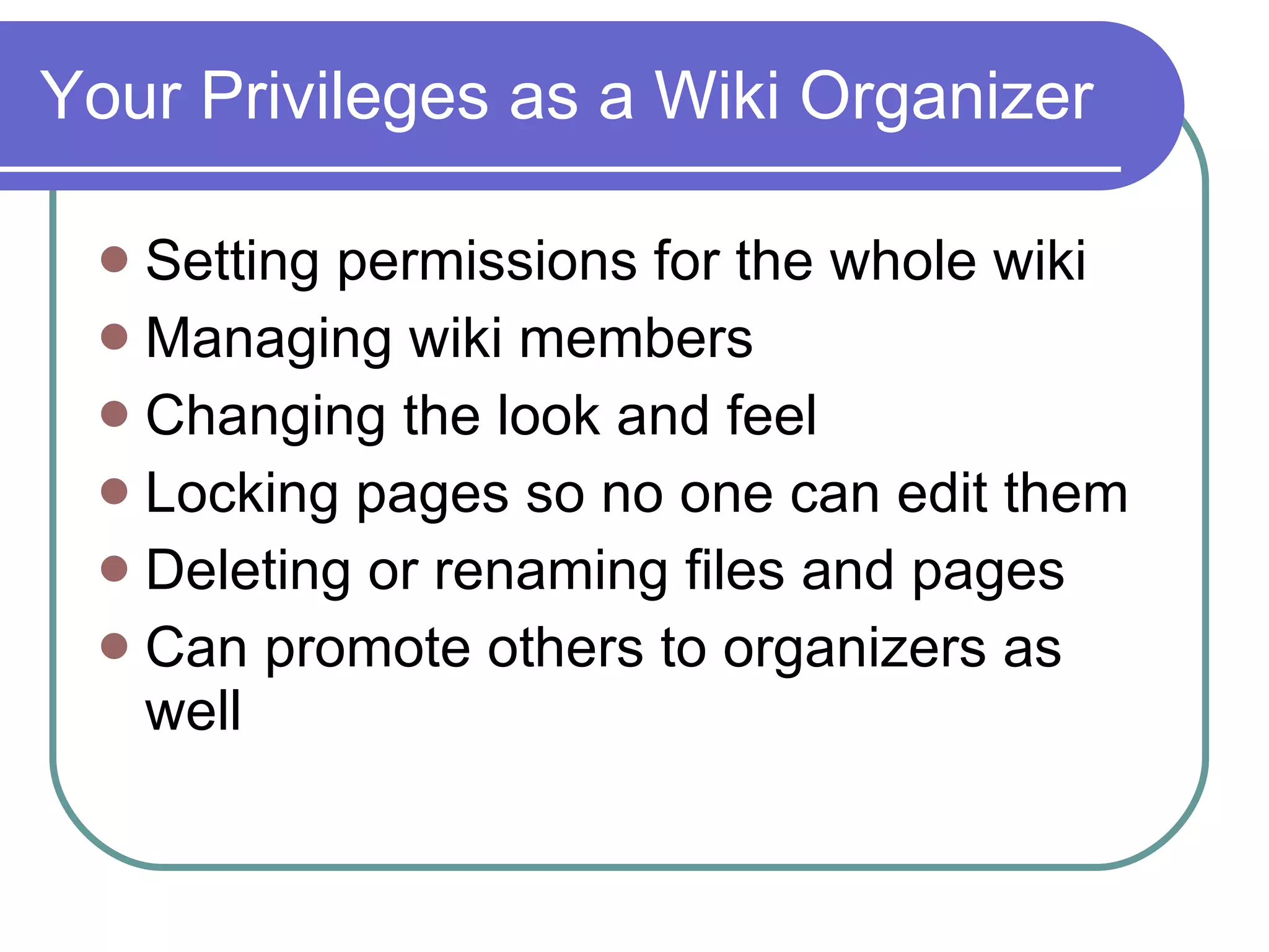 Your Privileges as a Wiki Organizer Setting permissions for the whole wiki  Managing wiki members  Changing the look and feel  Locking pages so no one can edit them  Deleting or renaming files and pages Can promote others to organizers as well 