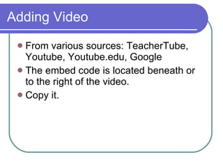 Adding Video <ul><li>From various sources: TeacherTube, Youtube, Youtube.edu, Google </li></ul><ul><li>The embed code is l...