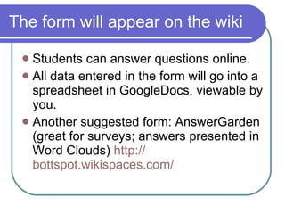 The form will appear on the wiki <ul><li>Students can answer questions online. </li></ul><ul><li>All data entered in the f...
