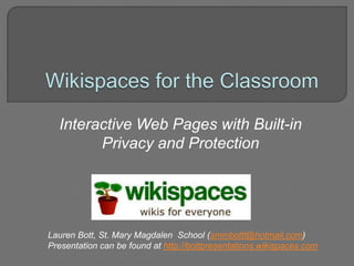 Wikispaces for the Classroom Interactive Web Pages with Built-in Privacy and Protection Lauren Bott, St. Mary Magdalen  School (smmbottl@hotmail.com) Presentation can be found at http://bottpresentations.wikispaces.com 