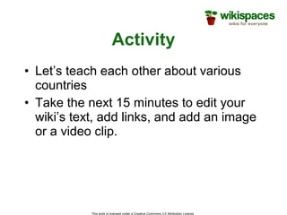 This work is licensed under a Creative Commons 3.0 Attribution License
Activity
• Let’s teach each other about various
countries
• Take the next 15 minutes to edit your
wiki’s text, add links, and add an image
or a video clip.
 