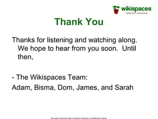 This work is licensed under a Creative Commons 3.0 Attribution License
Thank You
Thanks for listening and watching along.
We hope to hear from you soon. Until
then,
- The Wikispaces Team:
Adam, Bisma, Dom, James, and Sarah
 