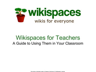 Wikispaces for Teachers
A Guide to Using Them in Your Classroom




         This work is licensed under a Creative Commons 3.0 Attribution License
 