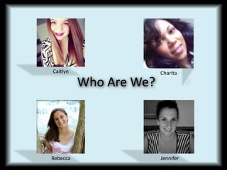 Who Are We? 
Caitlyn 
Charita 
Rebecca Jennifer 
 