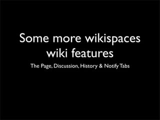 Some more wikispaces
    wiki features
 The Page, Discussion, History & Notify Tabs
 