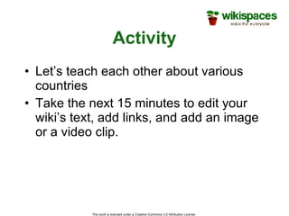 Activity Let’s teach each other about various countries Take the next 15 minutes to edit your wiki’s text, add links, and add an image or a video clip. This work is licensed under a Creative Commons 3.0 Attribution License  