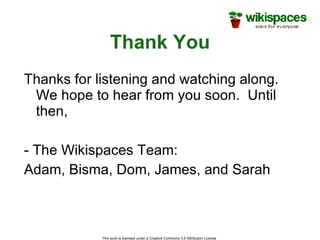 Thank You This work is licensed under a Creative Commons 3.0 Attribution License  Thanks for listening and watching along.  We hope to hear from you soon.  Until then, - The Wikispaces Team: Adam, Bisma, Dom, James, and Sarah 