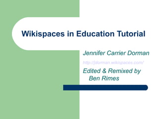 Wikispaces in Education Tutorial Jennifer Carrier Dorman http://jdorman.wikispaces.com/   Edited & Remixed by Ben Rimes 